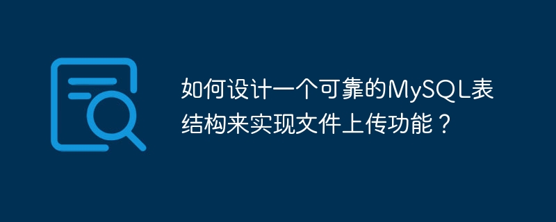 如何设计一个可靠的MySQL表结构来实现文件上传功能？
