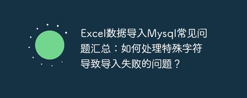 excel数据导入mysql常见问题汇总:如何处理特殊字符导致导入失败的问题?