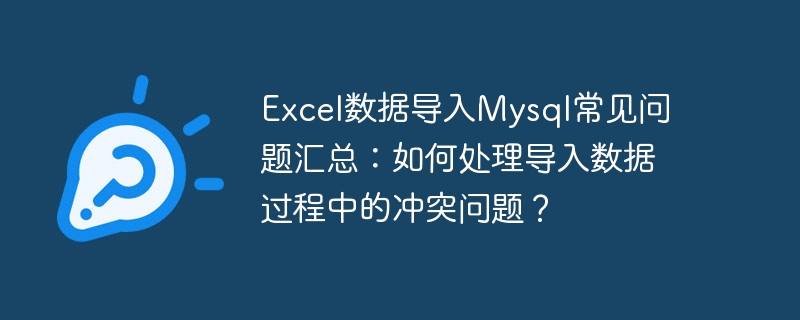 excel数据导入mysql常见问题汇总：如何处理导入数据过程中的冲突问题？