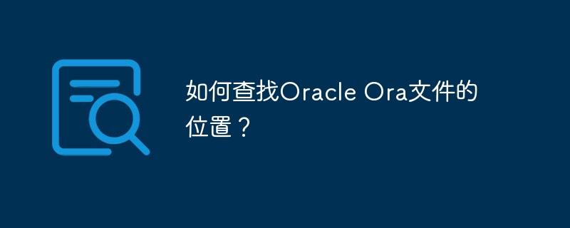 如何查找oracle ora文件的位置?
