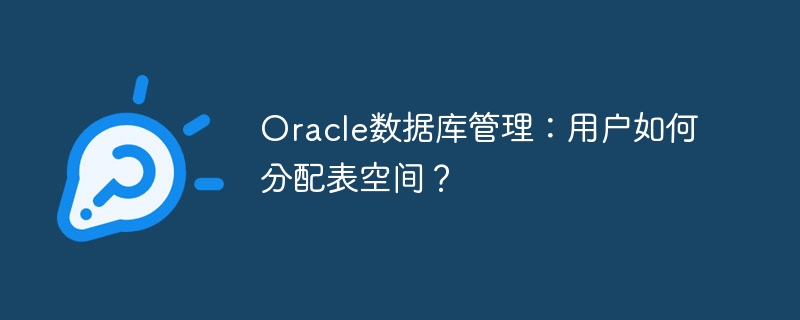 Oracle数据库管理：用户如何分配表空间？