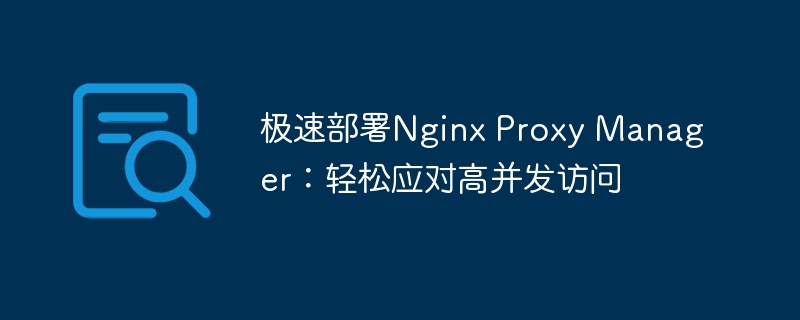 极速部署Nginx Proxy Manager：轻松应对高并发访问