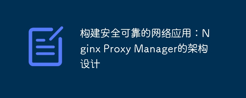 构建安全可靠的网络应用：nginx proxy manager的架构设计