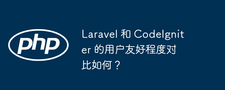 Laravel 和 CodeIgniter 的用户友好程度对比如何?