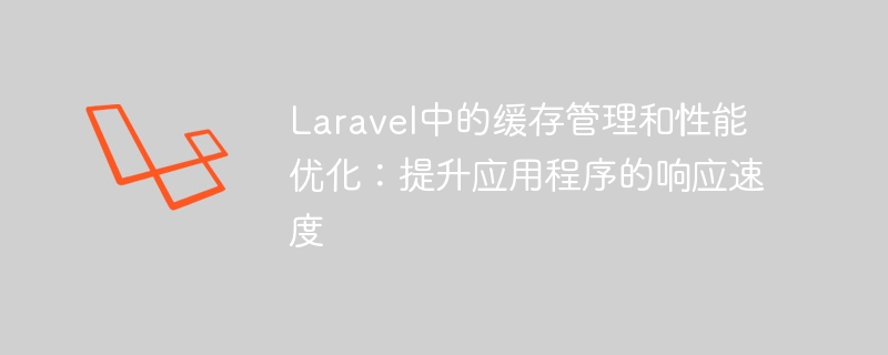 laravel中的缓存管理和性能优化:提升应用程序的响应速度