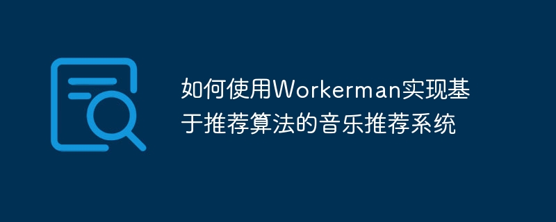 如何使用workerman实现基于推荐算法的音乐推荐系统