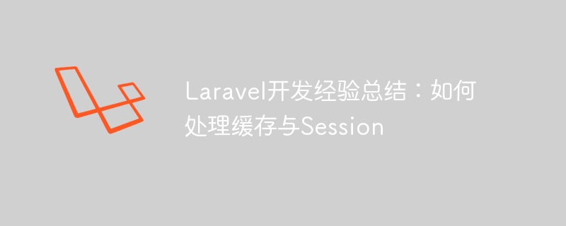 Laravel开发经验总结：如何处理缓存与Session