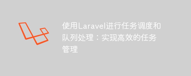 使用Laravel进行任务调度和队列处理：实现高效的任务管理