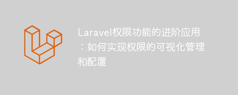 Laravel权限功能的进阶应用：如何实现权限的可视化管理和配置