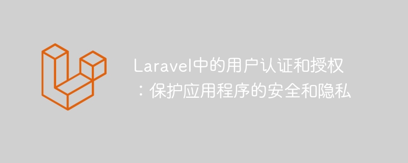 Laravel中的用户认证和授权：保护应用程序的安全和隐私