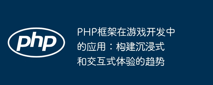 PHP框架在游戏开发中的应用:构建沉浸式和交互式体验的趋势