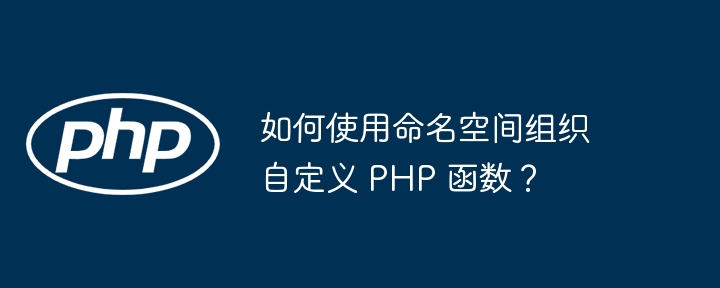 如何使用命名空间组织自定义 PHP 函数？