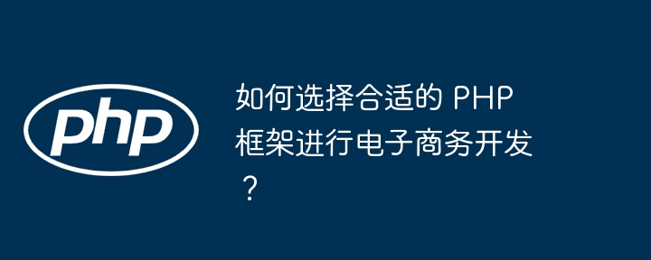 如何选择合适的 PHP 框架进行电子商务开发?