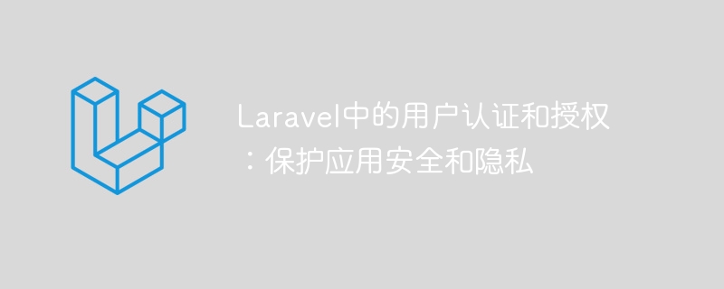 laravel中的用户认证和授权：保护应用安全和隐私