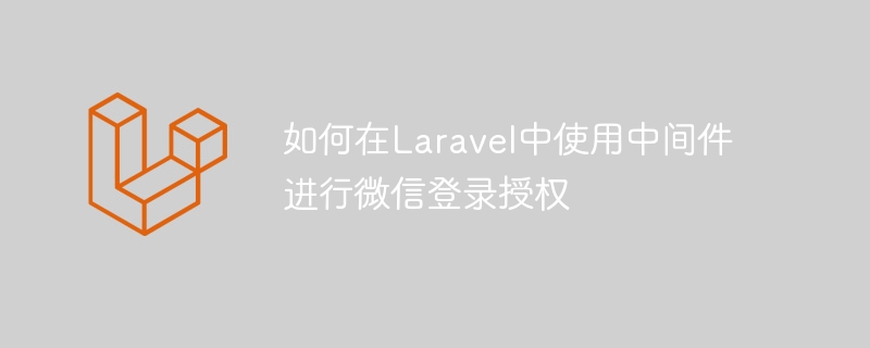 如何在Laravel中使用中间件进行微信登录授权