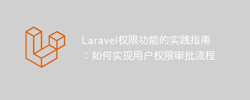 Laravel权限功能的实践指南：如何实现用户权限审批流程