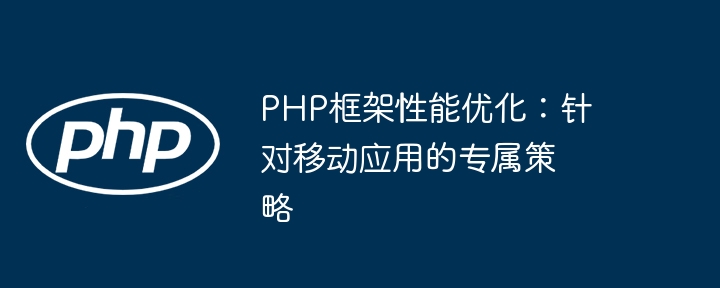 PHP框架性能优化:针对移动应用的专属策略