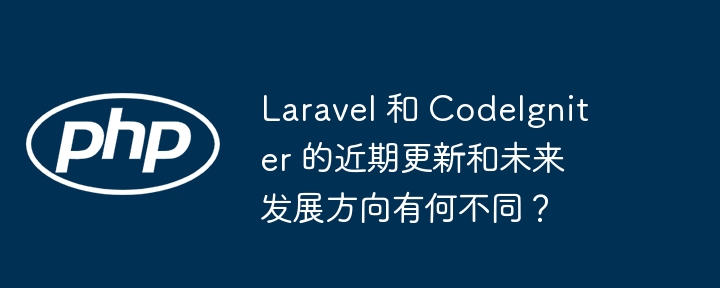 Laravel 和 CodeIgniter 的近期更新和未来发展方向有何不同?