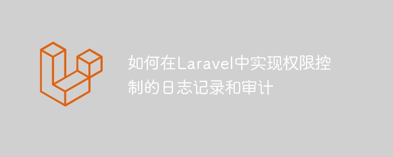 如何在laravel中实现权限控制的日志记录和审计