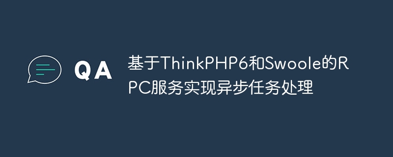 基于ThinkPHP6和Swoole的RPC服务实现异步任务处理