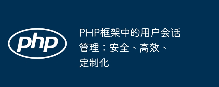 PHP框架中的用户会话管理:安全、高效、定制化