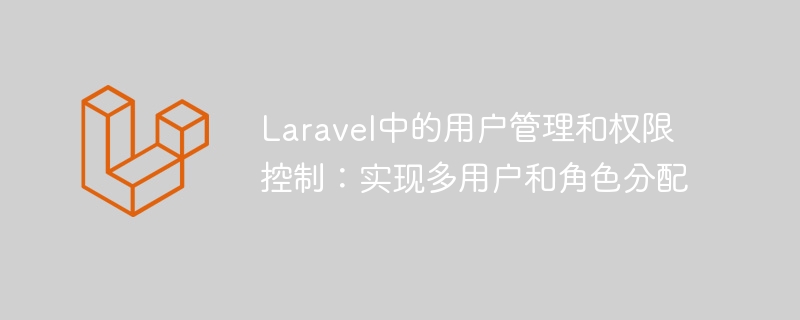 laravel中的用户管理和权限控制:实现多用户和角色分配