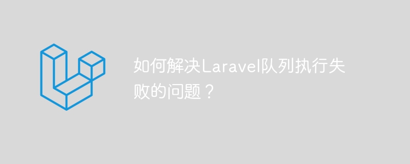 如何解决laravel队列执行失败的问题？