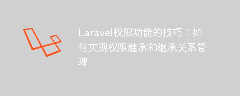 Laravel权限功能的技巧：如何实现权限继承和继承关系管理