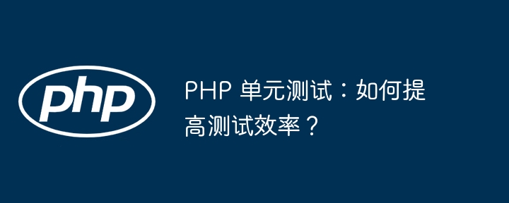 PHP 单元测试:如何提高测试效率?