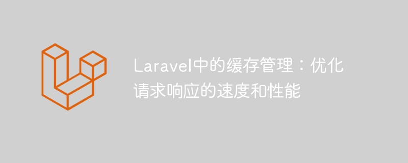 laravel中的缓存管理：优化请求响应的速度和性能