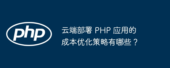 云端部署 PHP 应用的成本优化策略有哪些？