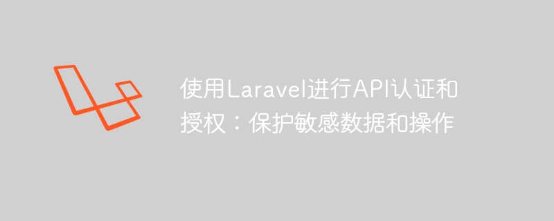 使用laravel进行api认证和授权：保护敏感数据和操作