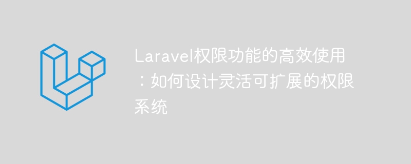 laravel权限功能的高效使用：如何设计灵活可扩展的权限系统