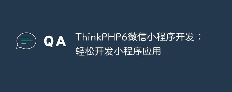 thinkphp6微信小程序开发:轻松开发小程序应用