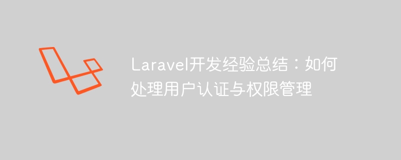 laravel开发经验总结：如何处理用户认证与权限管理