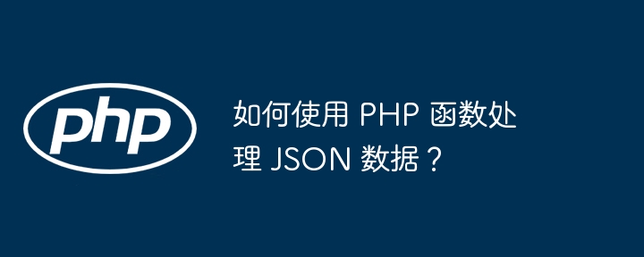 如何使用 PHP 函数处理 JSON 数据？