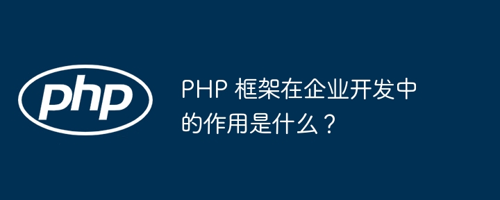 PHP 框架在企业开发中的作用是什么?