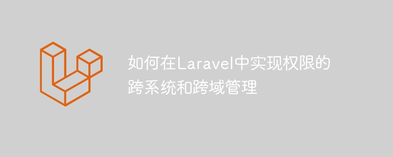 如何在laravel中实现权限的跨系统和跨域管理