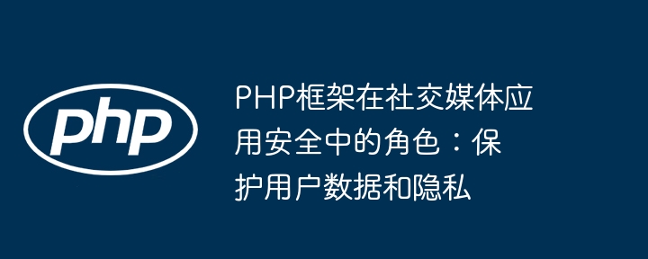 PHP框架在社交媒体应用安全中的角色:保护用户数据和隐私