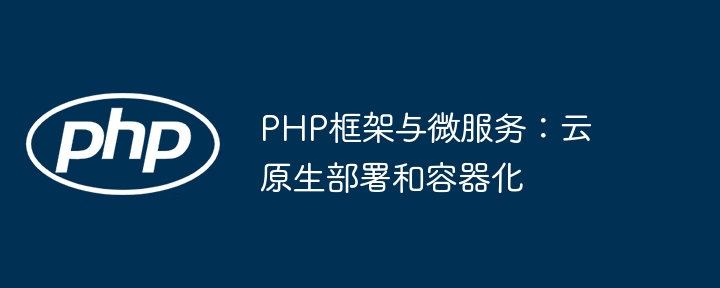 PHP框架与微服务:云原生部署和容器化