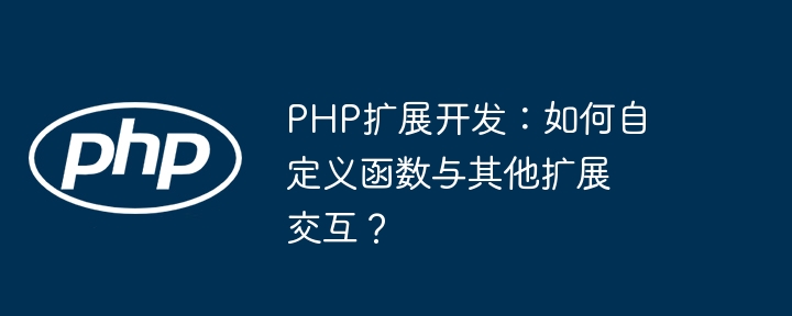 PHP扩展开发:如何自定义函数与其他扩展交互?