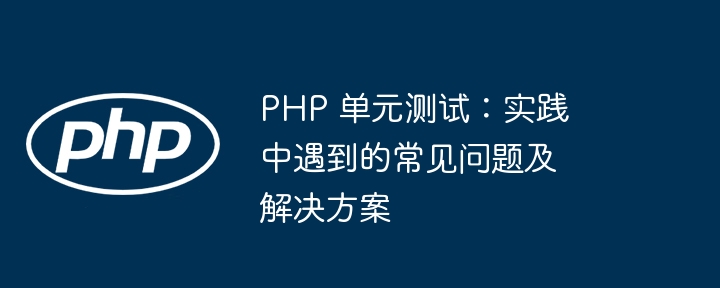 PHP 单元测试:实践中遇到的常见问题及解决方案