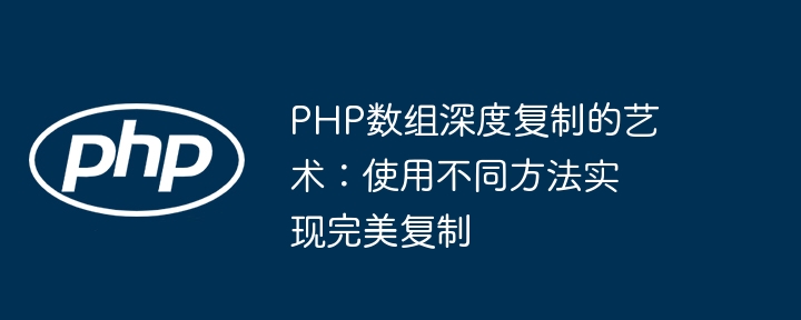 PHP数组深度复制的艺术：使用不同方法实现完美复制