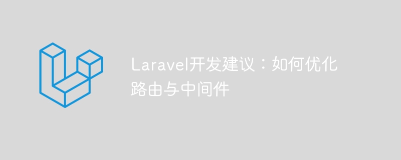 laravel开发建议：如何优化路由与中间件