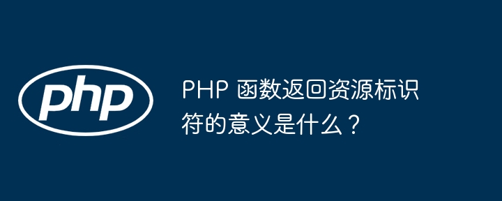 PHP 函数返回资源标识符的意义是什么？