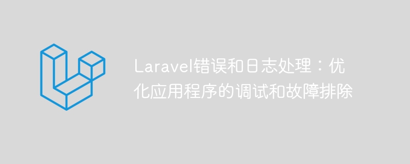 laravel错误和日志处理：优化应用程序的调试和故障排除