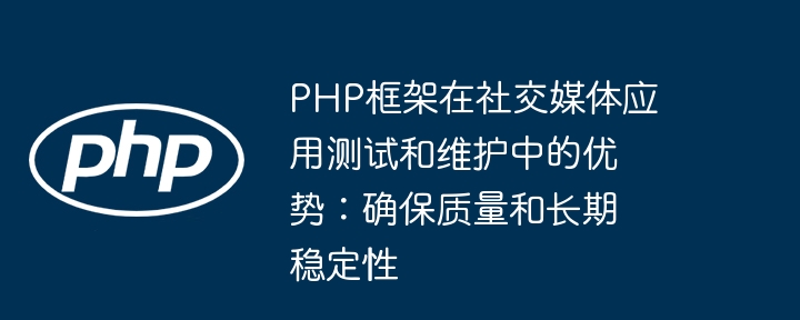 PHP框架在社交媒体应用测试和维护中的优势:确保质量和长期稳定性