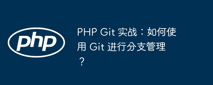 PHP Git 实战:如何使用 Git 进行分支管理?