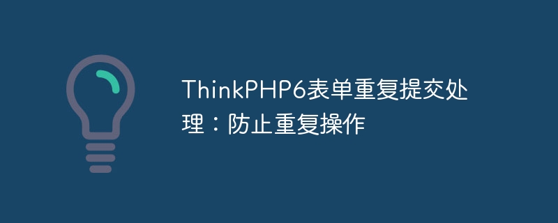 ThinkPHP6表单重复提交处理：防止重复操作