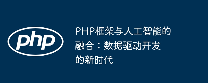PHP框架与人工智能的融合:数据驱动开发的新时代